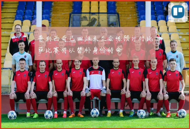 普利西奇已回归米兰合练预计对比萨比赛将以替补身份待命