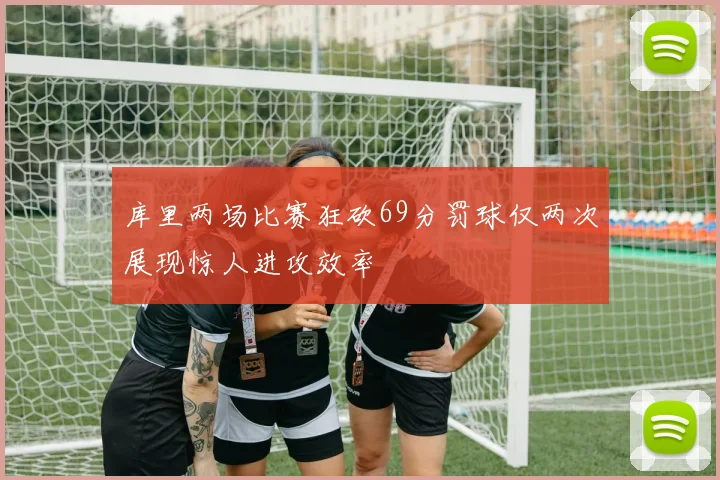库里两场比赛狂砍69分罚球仅两次展现惊人进攻效率