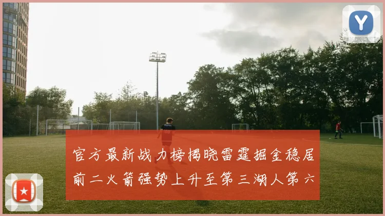 官方最新战力榜揭晓雷霆掘金稳居前二火箭强势上升至第三湖人第六快船大幅下滑