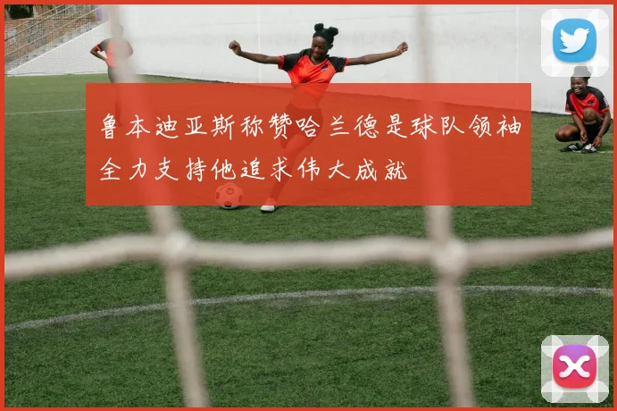 鲁本迪亚斯称赞哈兰德是球队领袖全力支持他追求伟大成就