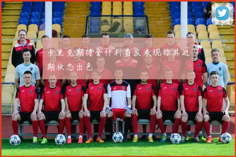 卡里克期待舍什科首发表现称其近期状态出色