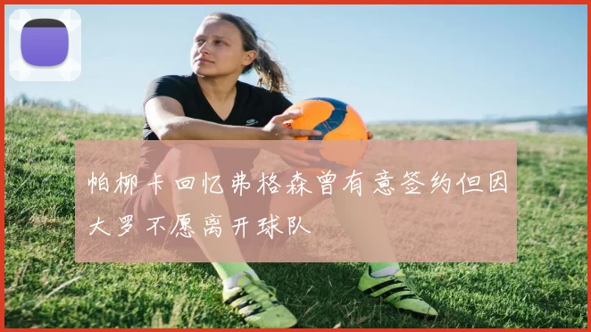 帕柳卡回忆弗格森曾有意签约但因大罗不愿离开球队