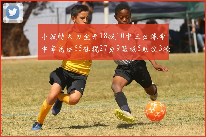 小波特火力全开18投10中三分球命中率高达55独揽27分9篮板5助攻3抢断