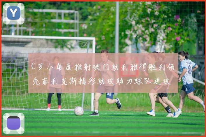 C罗小角度推射破门助利雅得胜利领先菲利克斯精彩助攻助力球队进攻