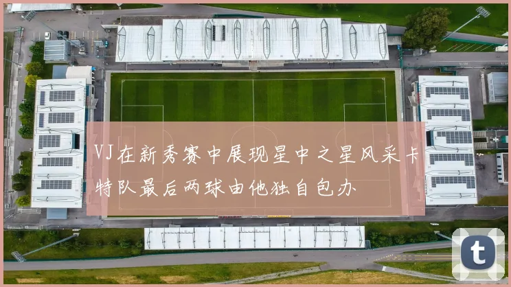 VJ在新秀赛中展现星中之星风采卡特队最后两球由他独自包办