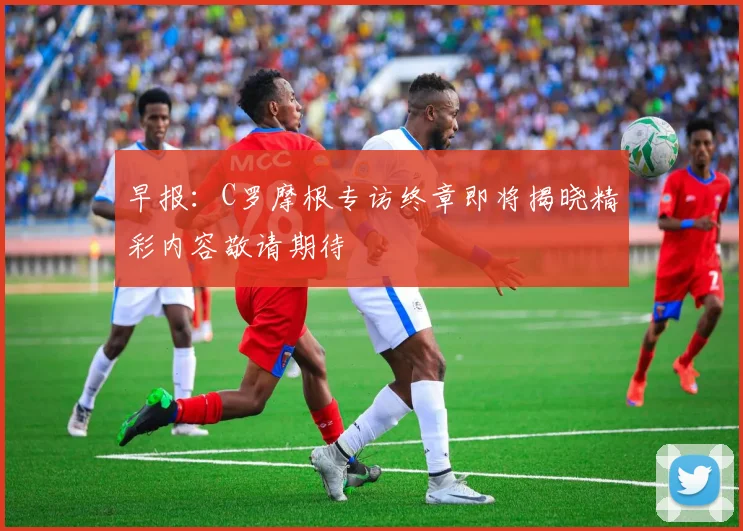 早报：C罗摩根专访终章即将揭晓精彩内容敬请期待