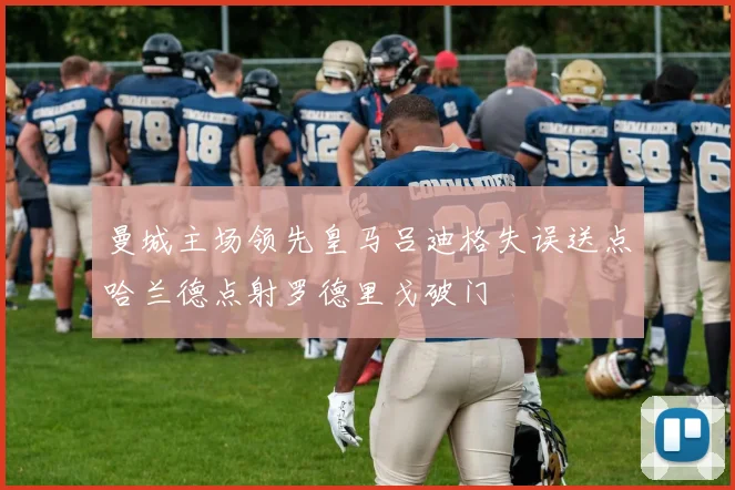 曼城主场领先皇马吕迪格失误送点哈兰德点射罗德里戈破门