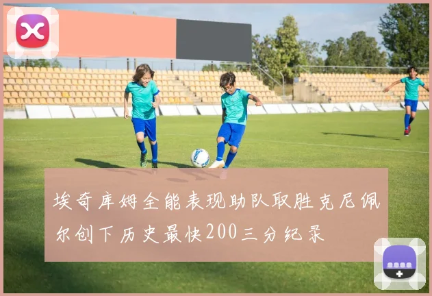 埃奇库姆全能表现助队取胜克尼佩尔创下历史最快200三分纪录
