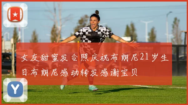 女友甜蜜发合照庆祝布朗尼21岁生日布朗尼感动转发感谢宝贝