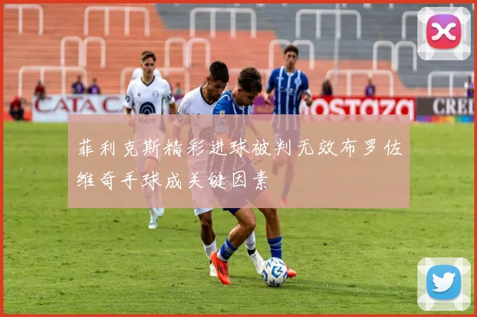 菲利克斯精彩进球被判无效布罗佐维奇手球成关键因素