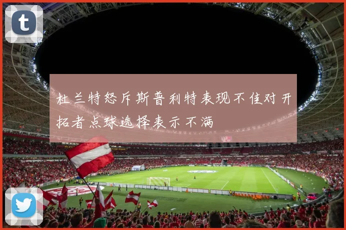 杜兰特怒斥斯普利特表现不佳对开拓者点球选择表示不满