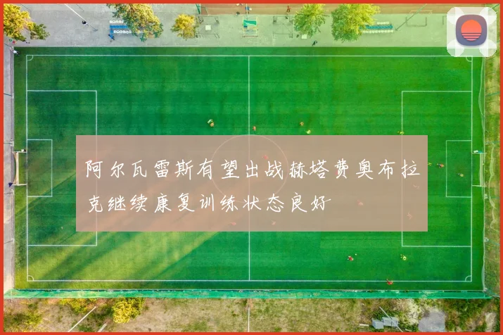 阿尔瓦雷斯有望出战赫塔费奥布拉克继续康复训练状态良好