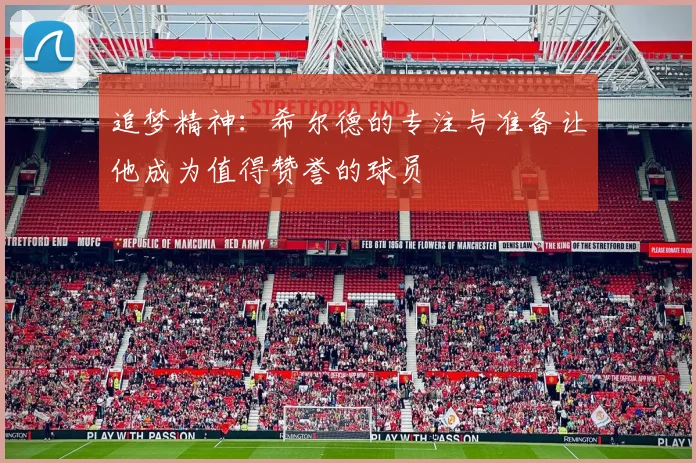 追梦精神：希尔德的专注与准备让他成为值得赞誉的球员