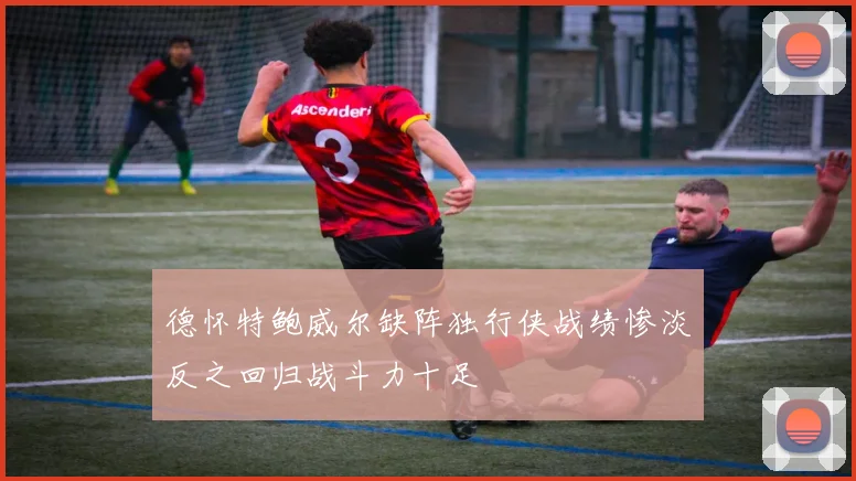 德怀特鲍威尔缺阵独行侠战绩惨淡反之回归战斗力十足