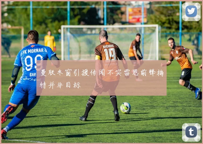 曼联冬窗引援传闻不实雷恩前锋梅特并非目标