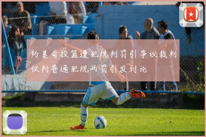 约基奇投篮遭犯规判罚引争议裁判仅判普通犯规两罚引发讨论