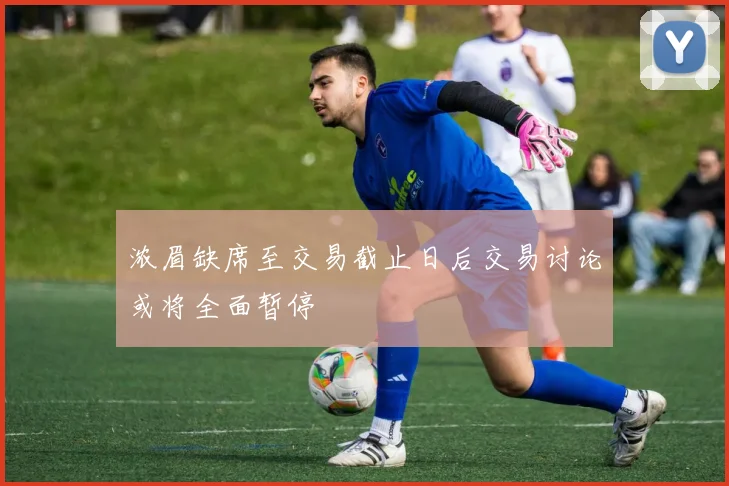 浓眉缺席至交易截止日后交易讨论或将全面暂停