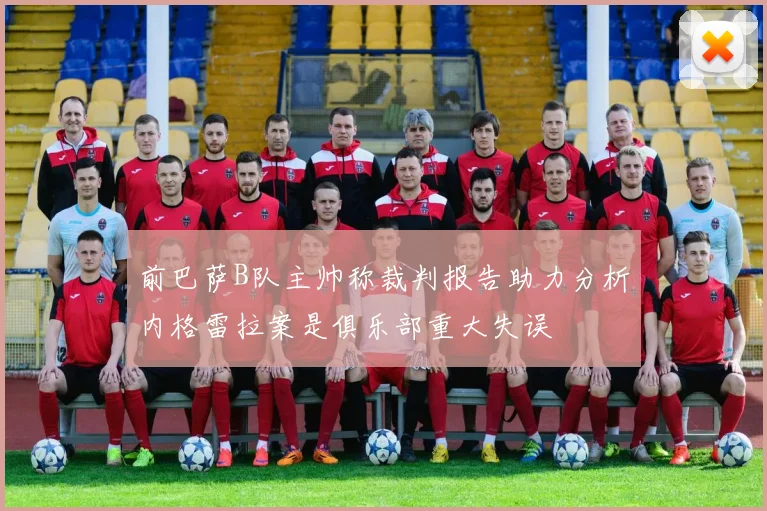 前巴萨B队主帅称裁判报告助力分析内格雷拉案是俱乐部重大失误