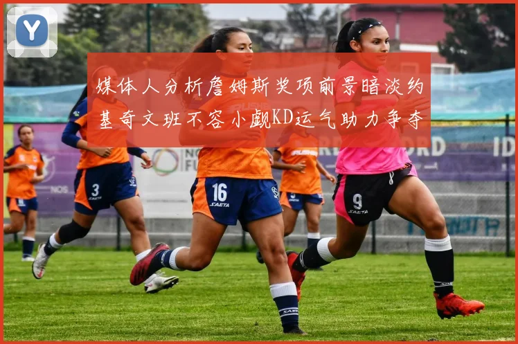 媒体人分析詹姆斯奖项前景暗淡约基奇文班不容小觑KD运气助力争夺一阵