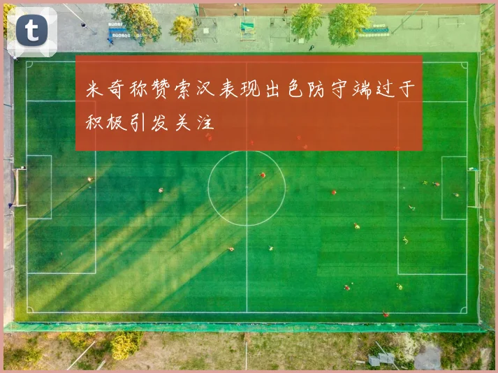 米奇称赞索汉表现出色防守端过于积极引发关注