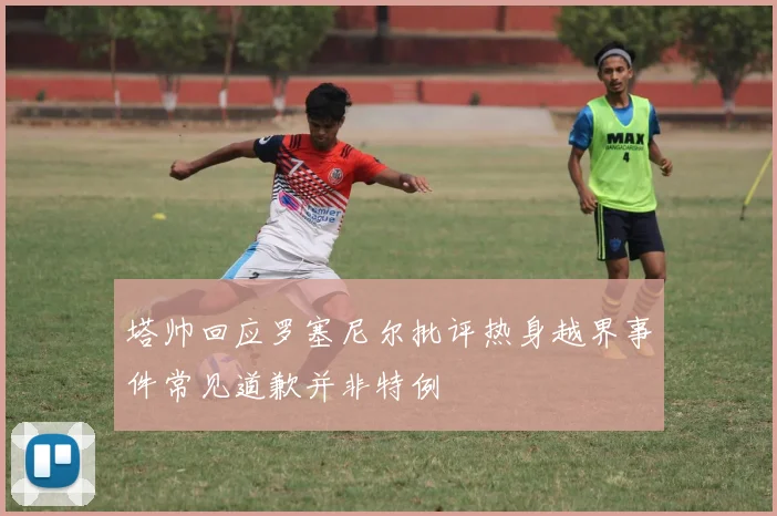 塔帅回应罗塞尼尔批评热身越界事件常见道歉并非特例