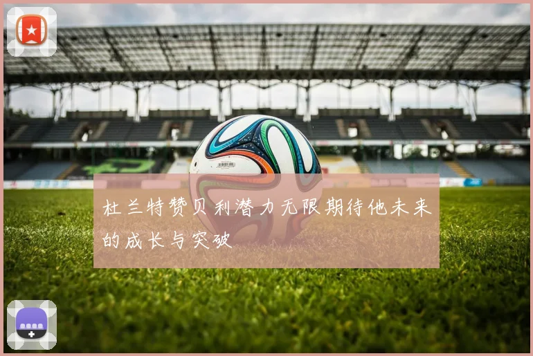 杜兰特赞贝利潜力无限期待他未来的成长与突破