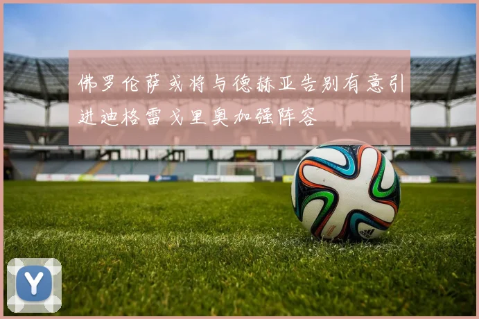 佛罗伦萨或将与德赫亚告别有意引进迪格雷戈里奥加强阵容