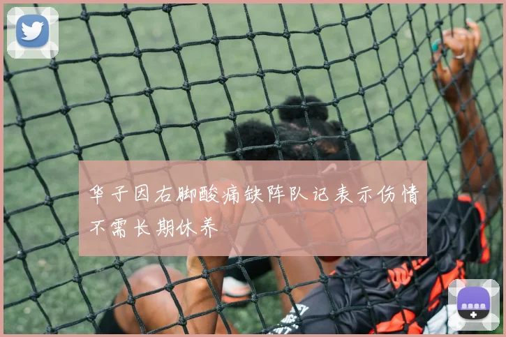 华子因右脚酸痛缺阵队记表示伤情不需长期休养