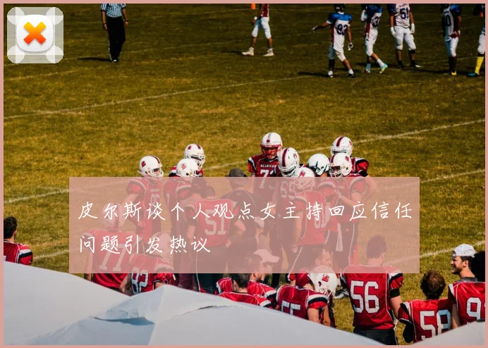 皮尔斯谈个人观点女主持回应信任问题引发热议