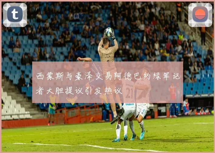 西蒙斯与豪泽交易阿德巴约绿军记者大胆提议引发热议