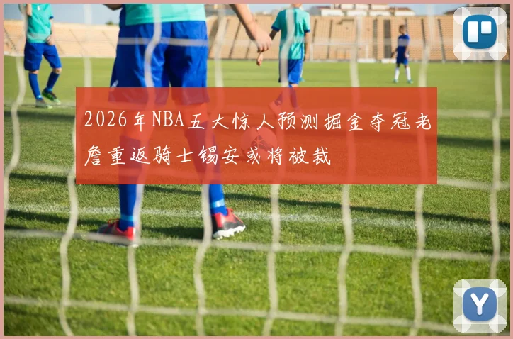 2026年NBA五大惊人预测掘金夺冠老詹重返骑士锡安或将被裁