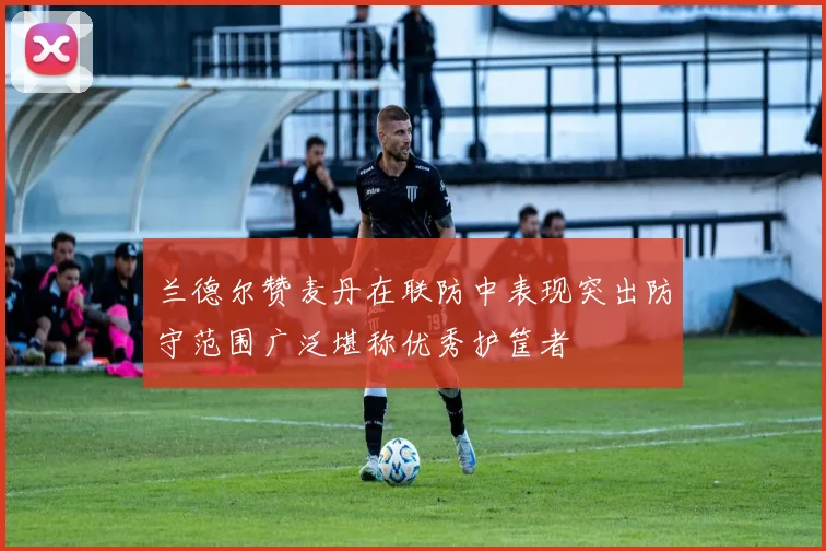 兰德尔赞麦丹在联防中表现突出防守范围广泛堪称优秀护筐者