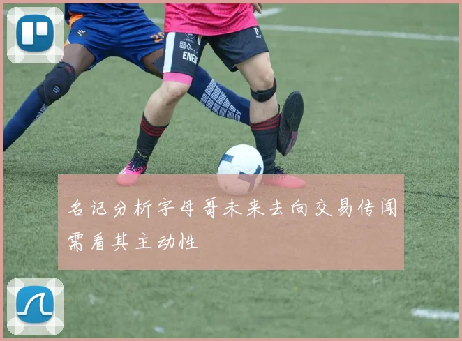 名记分析字母哥未来去向交易传闻需看其主动性