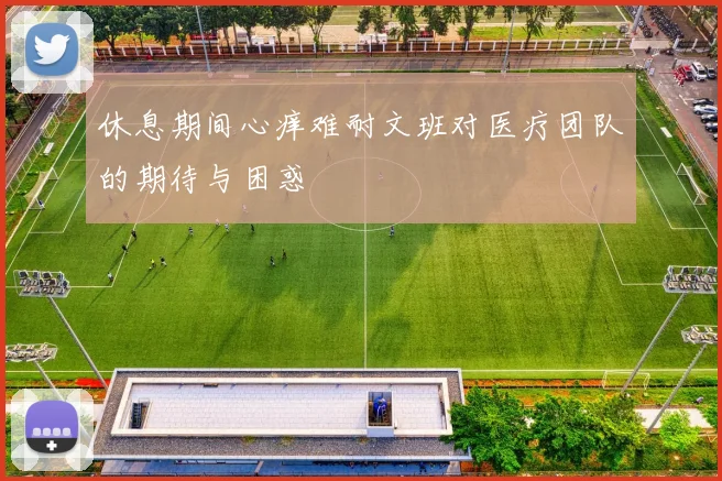 休息期间心痒难耐文班对医疗团队的期待与困惑