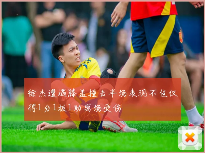 徐杰遭遇膝盖撞击半场表现不佳仅得1分1板1助离场受伤