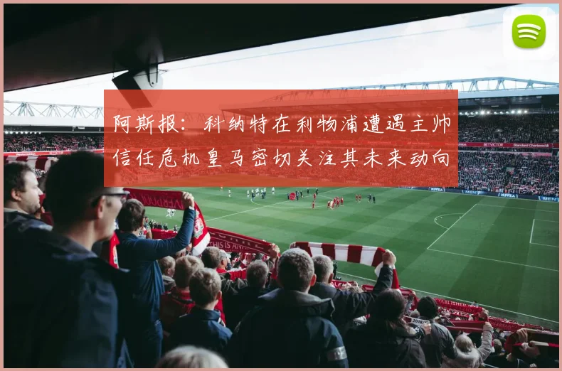 阿斯报：科纳特在利物浦遭遇主帅信任危机皇马密切关注其未来动向