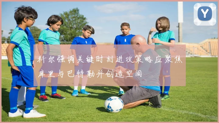 科尔强调关键时刻进攻策略应聚焦库里与巴特勒并创造空间