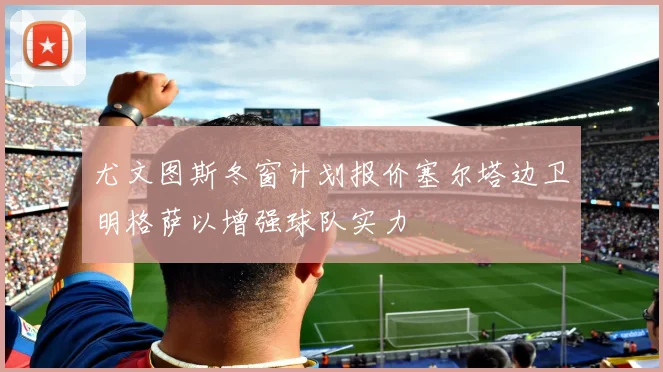 尤文图斯冬窗计划报价塞尔塔边卫明格萨以增强球队实力