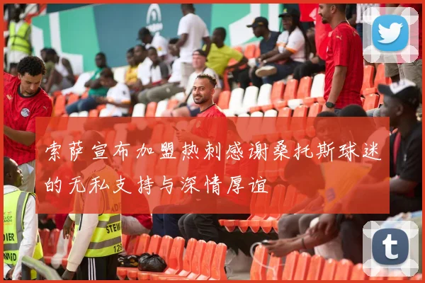 索萨宣布加盟热刺感谢桑托斯球迷的无私支持与深情厚谊
