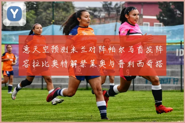 意天空预测米兰对阵帕尔马首发阵容拉比奥特解禁莱奥与普利西奇搭档出战