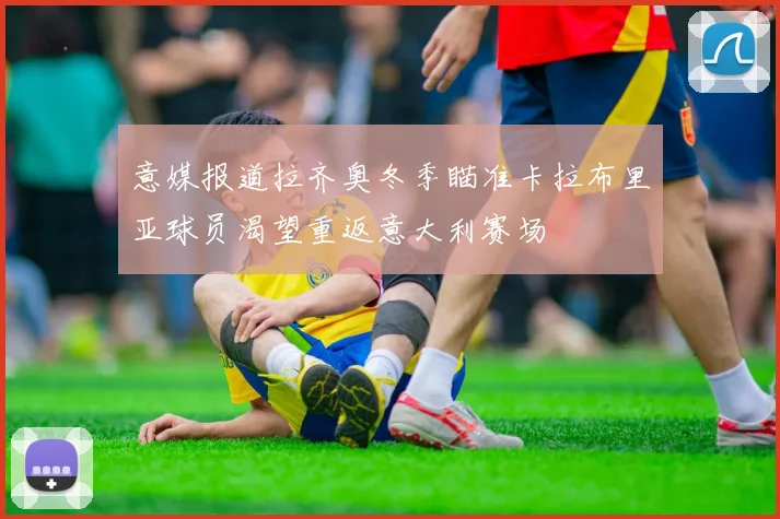 意媒报道拉齐奥冬季瞄准卡拉布里亚球员渴望重返意大利赛场