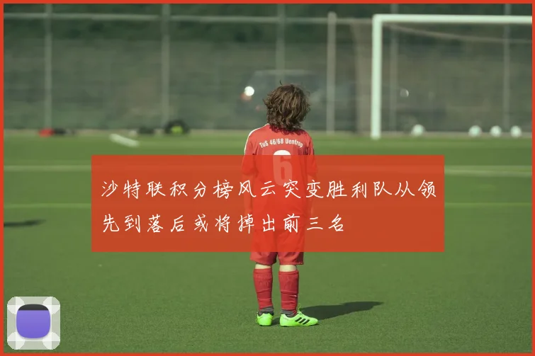 沙特联积分榜风云突变胜利队从领先到落后或将掉出前三名