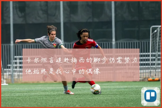 卡尔坦言追赶梅西的脚步仍需努力他始终是我心中的偶像
