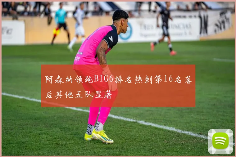 阿森纳领跑BIG6排名热刺第16名落后其他五队显著