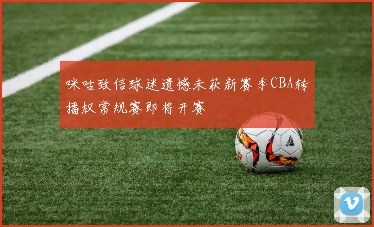 咪咕致信球迷遗憾未获新赛季CBA转播权常规赛即将开赛