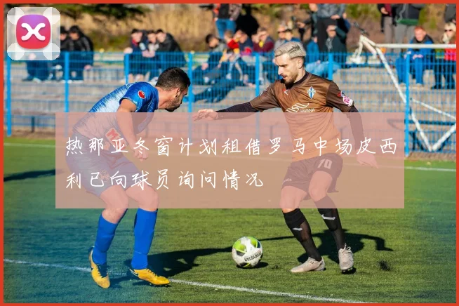 热那亚冬窗计划租借罗马中场皮西利已向球员询问情况