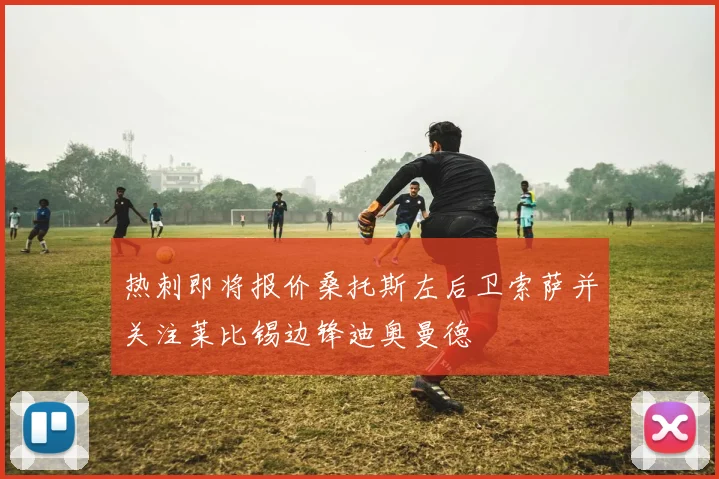 热刺即将报价桑托斯左后卫索萨并关注莱比锡边锋迪奥曼德