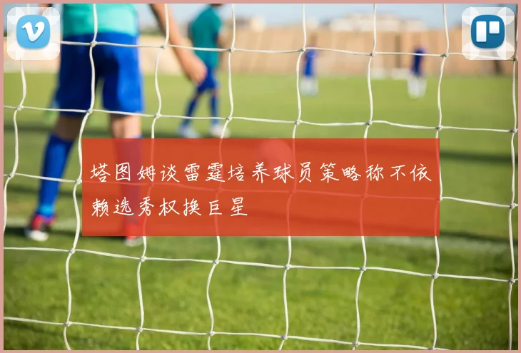 塔图姆谈雷霆培养球员策略称不依赖选秀权换巨星