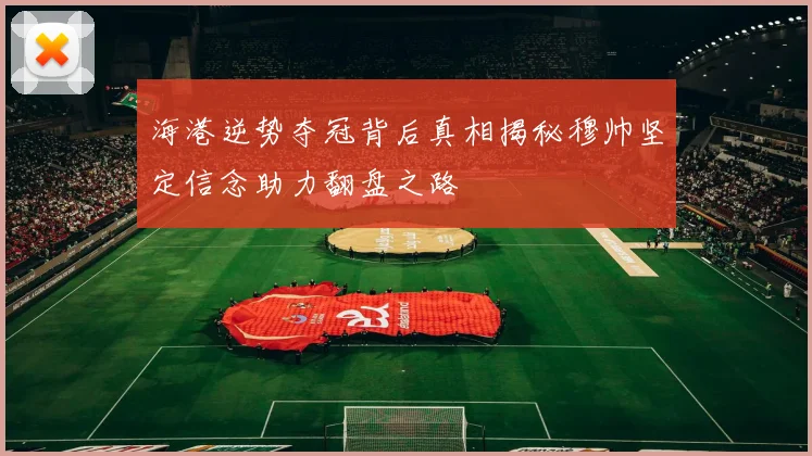 海港逆势夺冠背后真相揭秘穆帅坚定信念助力翻盘之路