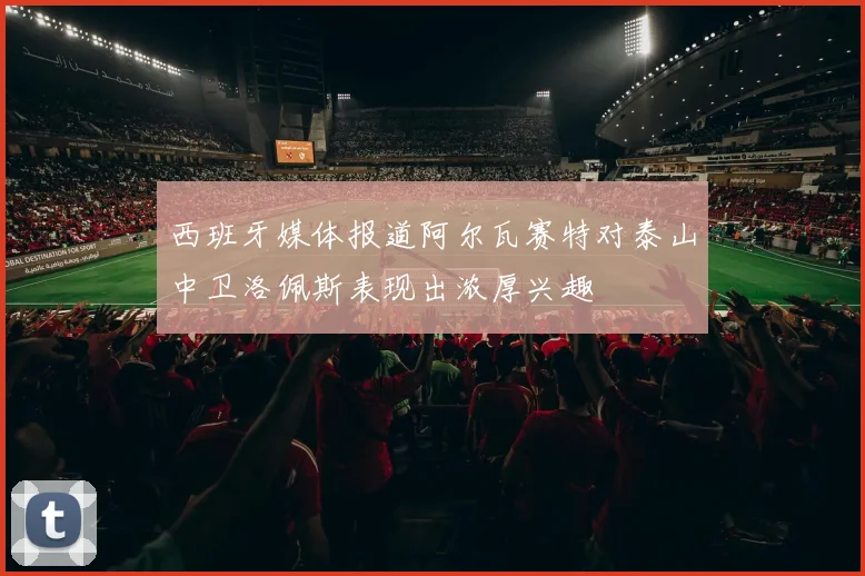 西班牙媒体报道阿尔瓦赛特对泰山中卫洛佩斯表现出浓厚兴趣